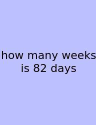 How Many Weeks Is 82 Days