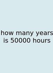 How Many Years Is 50000 Hours
