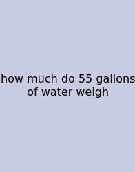 How Much Do 55 Gallons Of Water Weigh