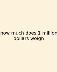How Much Does 1 Million Dollars Weigh