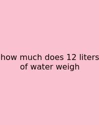 How Much Does 12 Liters Of Water Weigh