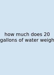 How Much Does 20 Gallons Of Water Weigh