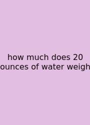 How Much Does 20 Ounces Of Water Weigh