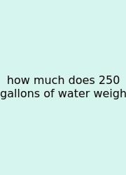 How Much Does 250 Gallons Of Water Weigh