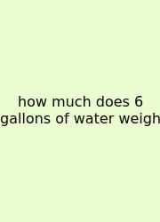 How Much Does 6 Gallons Of Water Weigh