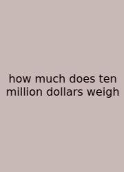 How Much Does Ten Million Dollars Weigh