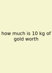 How Much Is 10 Kg Of Gold Worth