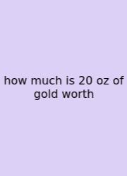 How Much Is 20 Oz Of Gold Worth