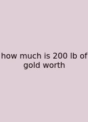 How Much Is 200 Lb Of Gold Worth