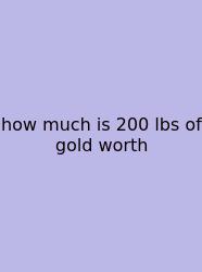 How Much Is 200 Lbs Of Gold Worth