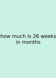 How Much Is 26 Weeks In Months
