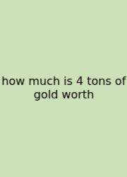 How Much Is 4 Tons Of Gold Worth