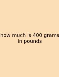 How Much Is 400 Grams In Pounds