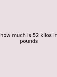 How Much Is 52 Kilos In Pounds