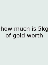 How Much Is 5kg Of Gold Worth