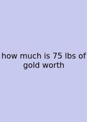 How Much Is 75 Lbs Of Gold Worth