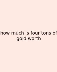 How Much Is Four Tons Of Gold Worth