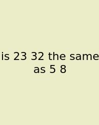 Is 23 32 The Same As 5 8