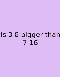 Is 3 8 Bigger Than 7 16