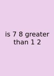 Is 7 8 Greater Than 1 2