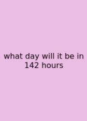 What Day Will It Be In 142 Hours